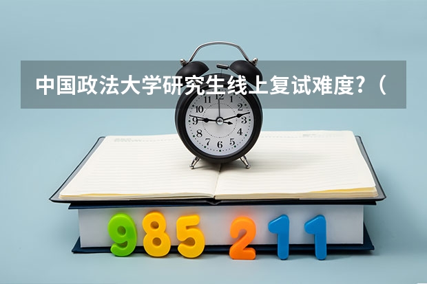 中国政法大学研究生线上复试难度?（中国政法大学研究生录取分数线）