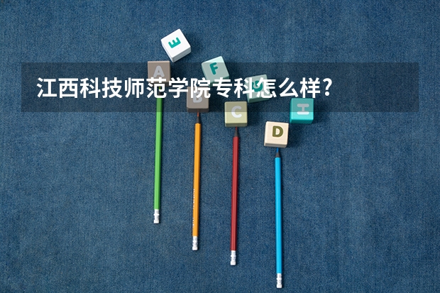 江西科技师范学院专科怎么样?