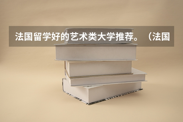 法国留学好的艺术类大学推荐。（法国艺术类大学排名）