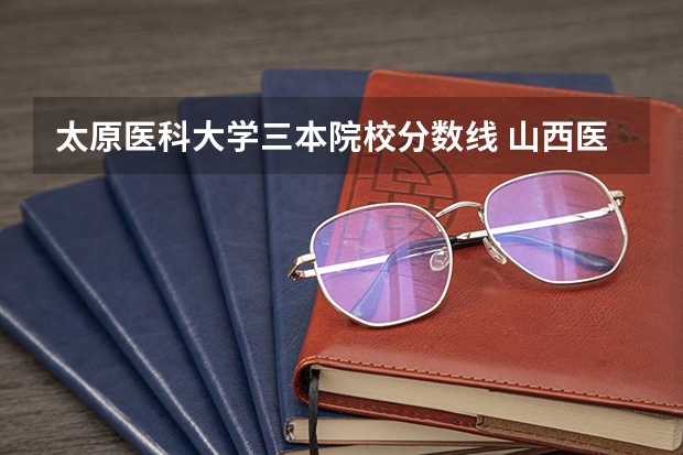太原医科大学三本院校分数线 山西医科大学分数线2023