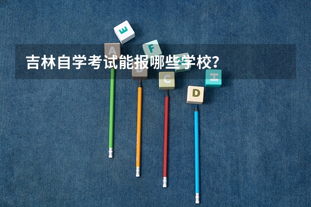 吉林自学考试能报哪些学校？