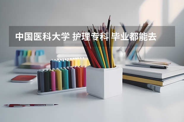 中国医科大学 护理专科 毕业都能去哪些医院，分配吗？