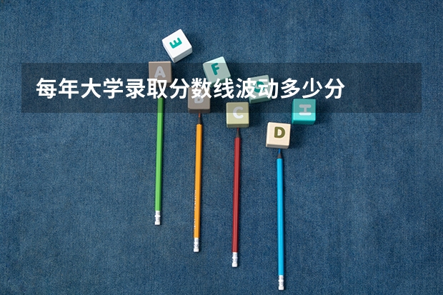每年大学录取分数线波动多少分