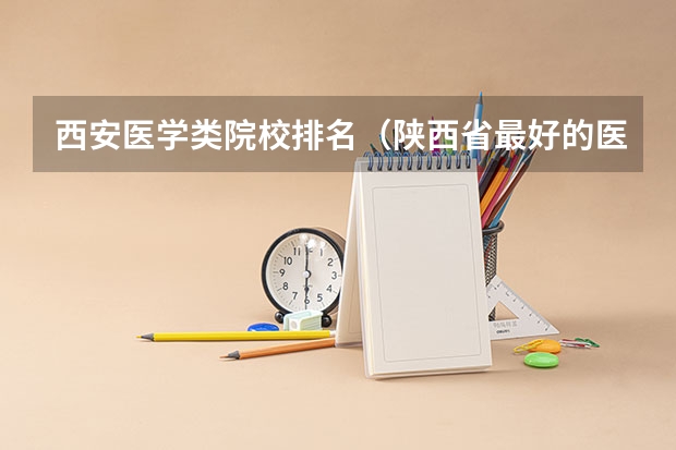 西安医学类院校排名（陕西省最好的医学大学）