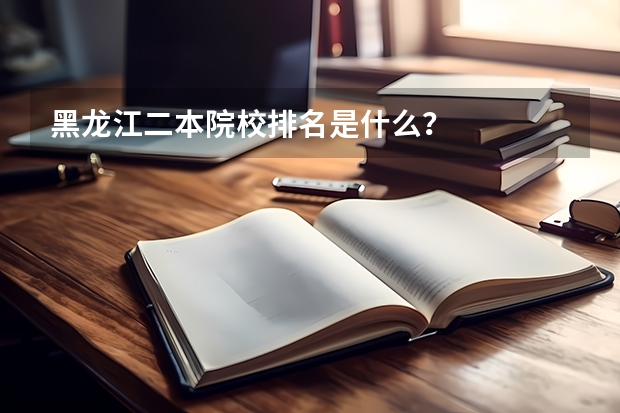 黑龙江二本院校排名是什么？