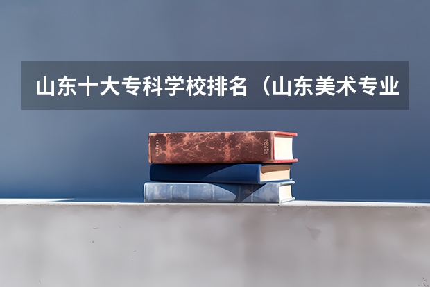 山东十大专科学校排名（山东美术专业比较好的大学）