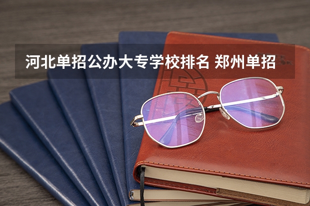 河北单招公办大专学校排名 郑州单招的大专排名