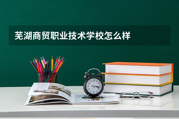 芜湖商贸职业技术学校怎么样