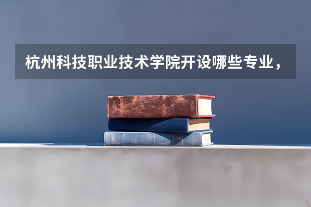 杭州科技职业技术学院开设哪些专业，杭州科技职业技术学院招生专业名单汇总