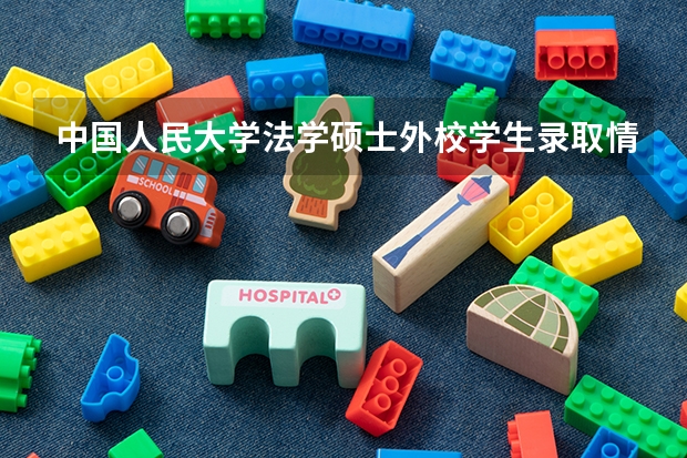 中国人民大学法学硕士外校学生录取情况 中国人民大学法学系录取分数线2023