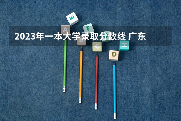 2023年一本大学录取分数线 广东一本大学排名及分数线
