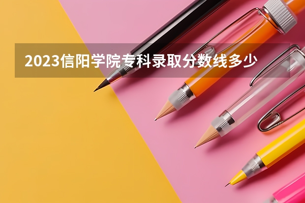 2023信阳学院专科录取分数线多少？