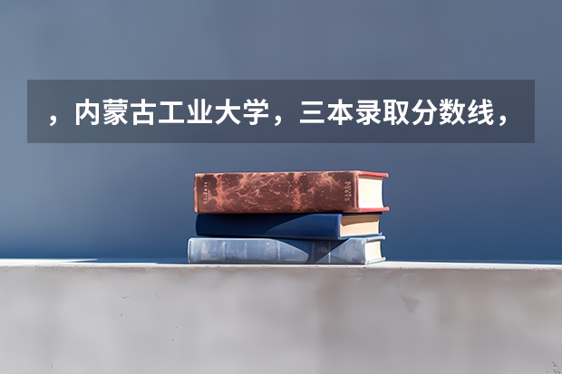 ，内蒙古工业大学，三本录取分数线，学费！（2023高考分数线内蒙古）