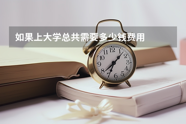 如果上大学总共需要多少钱费用