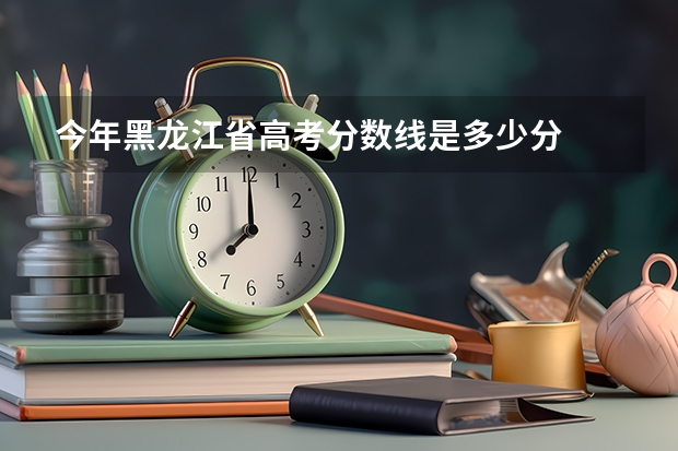 今年黑龙江省高考分数线是多少分