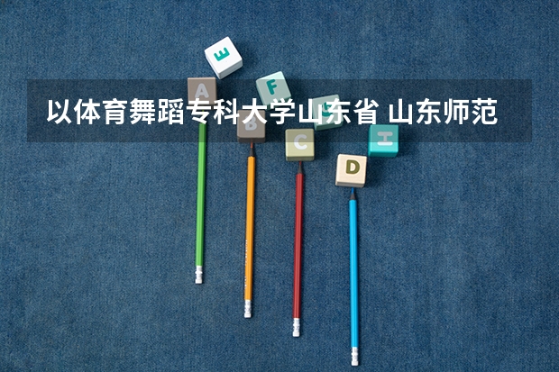 以体育舞蹈专科大学山东省 山东师范大学体育舞蹈专业分数线