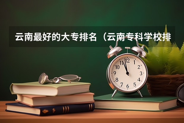 云南最好的大专排名（云南专科学校排行榜前十）