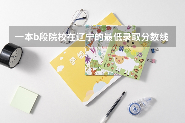 一本b段院校在辽宁的最低录取分数线（辽宁省本科院校排名榜）