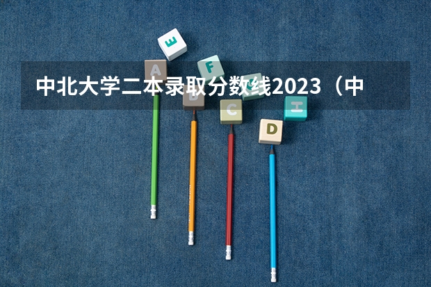 中北大学二本录取分数线2023（中北大学是一本还是二本）