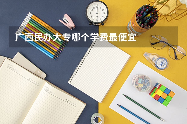 广西民办大专哪个学费最便宜