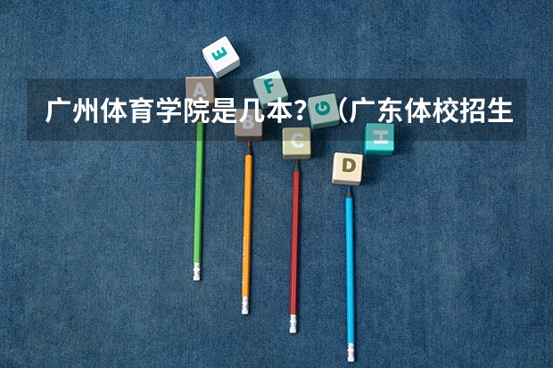 广州体育学院是几本？（广东体校招生标准分数线2023）