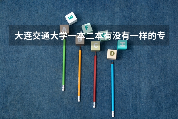 大连交通大学一本二本有没有一样的专业，若有如何授课
