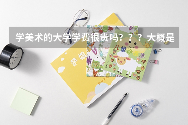 学美术的大学学费很贵吗？？？大概是多少包括住宿费和生活费
