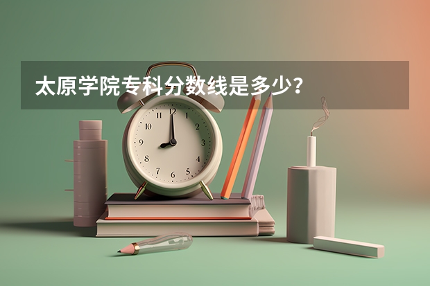 太原学院专科分数线是多少？