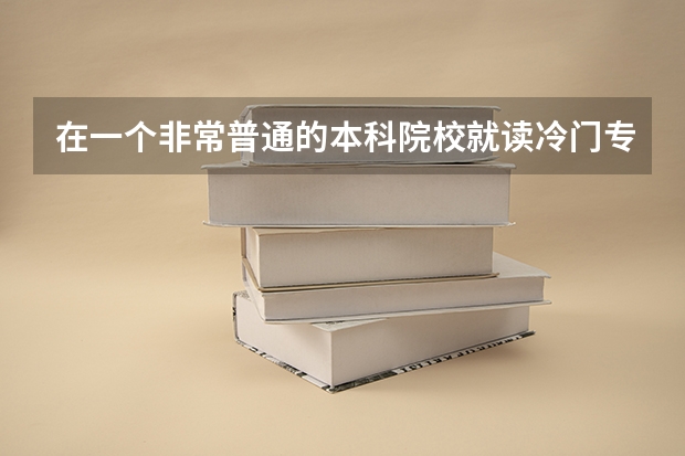 在一个非常普通的本科院校就读冷门专业还是选择一个好的专科学校比较好呢？
