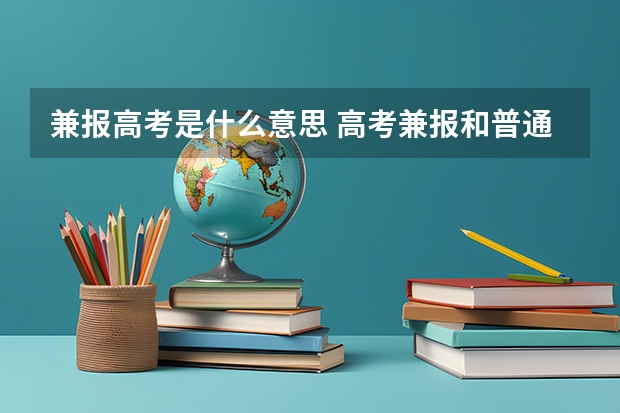 兼报高考是什么意思 高考兼报和普通报考有何区别