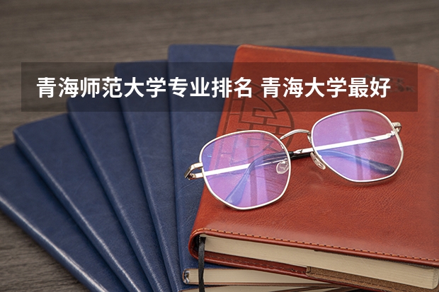 青海师范大学专业排名 青海大学最好专业排名