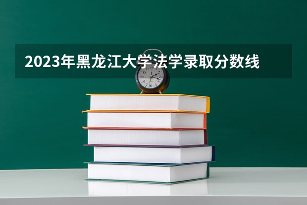 2023年黑龙江大学法学录取分数线是多少分？
