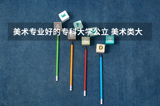 美术专业好的专科大学公立 美术类大专院校排名