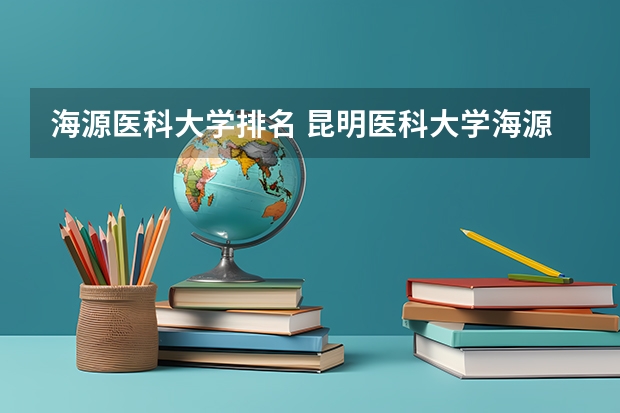 海源医科大学排名 昆明医科大学海源学院排名