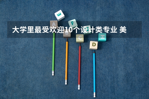 大学里最受欢迎10个设计类专业 美术类院校排名 全国