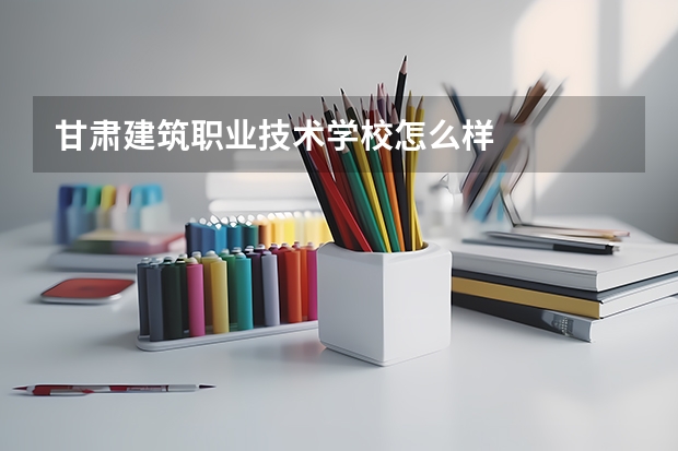 甘肃建筑职业技术学校怎么样