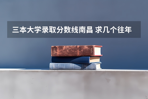 三本大学录取分数线南昌 求几个往年的江西三本院校的分数线