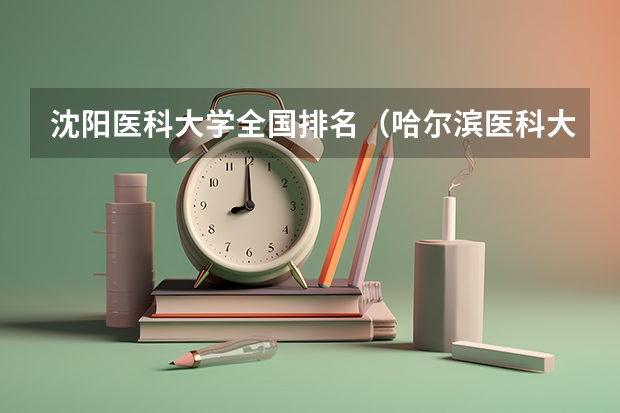 沈阳医科大学全国排名（哈尔滨医科大学排名）