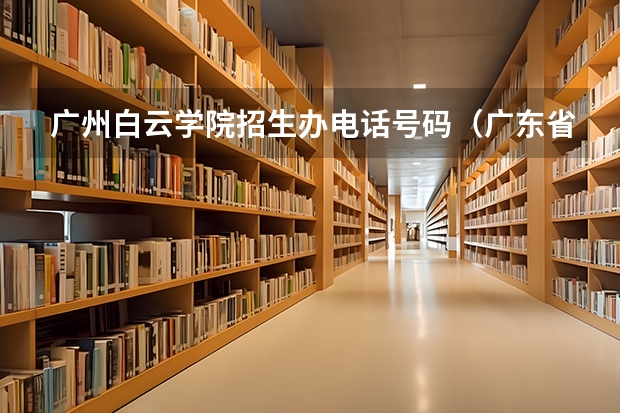 广州白云学院招生办电话号码（广东省普通高等学校招生工作规定的录 取）