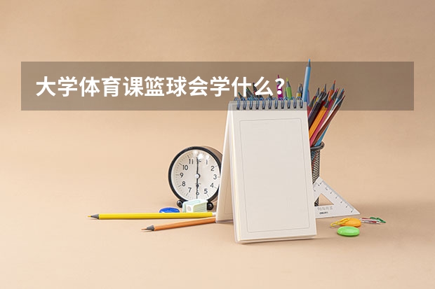 大学体育课篮球会学什么?