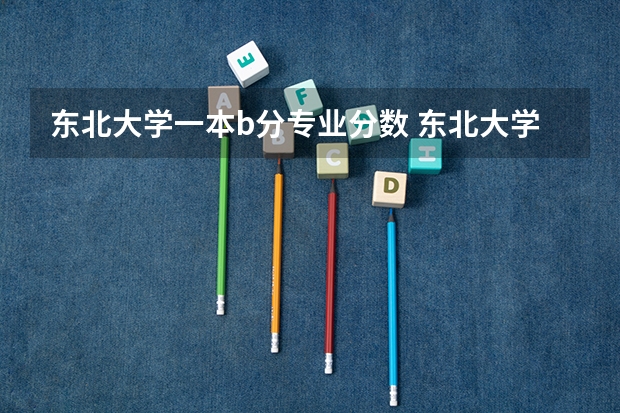 东北大学一本b分专业分数 东北大学录取分数线2023