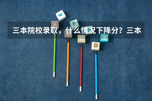 三本院校录取，什么情况下降分？三本院校第一次录取时分数线会低于三本分数线吗？
