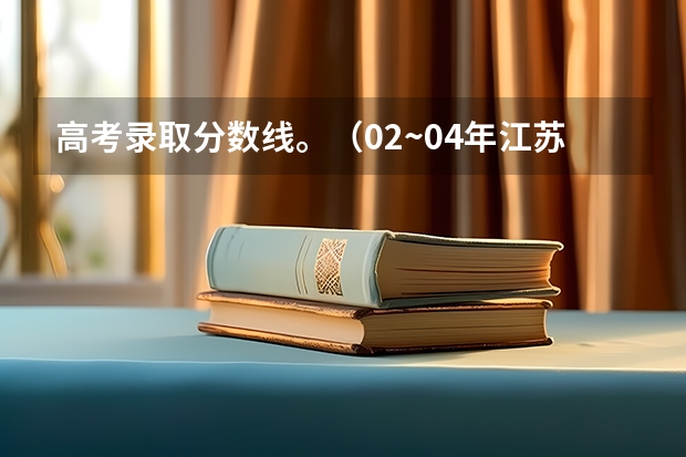 高考录取分数线。（02~04年江苏高考的分数线）