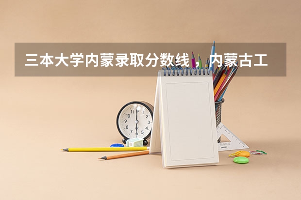 三本大学内蒙录取分数线 ，内蒙古工业大学，三本录取分数线，学费！