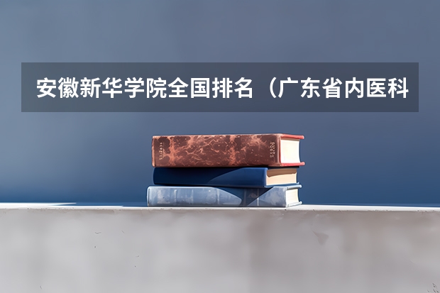 安徽新华学院全国排名（广东省内医科大学排名）