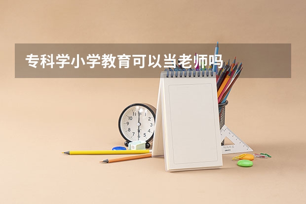 专科学小学教育可以当老师吗