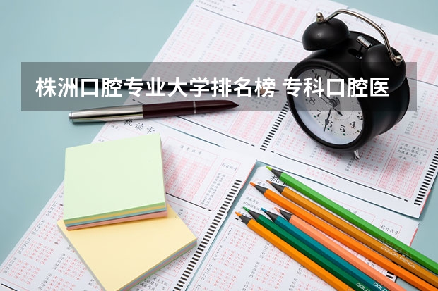 株洲口腔专业大学排名榜 专科口腔医学专业排名