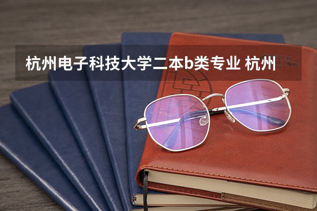杭州电子科技大学二本b类专业 杭州电子科技大学是几本，是一本还是二本
