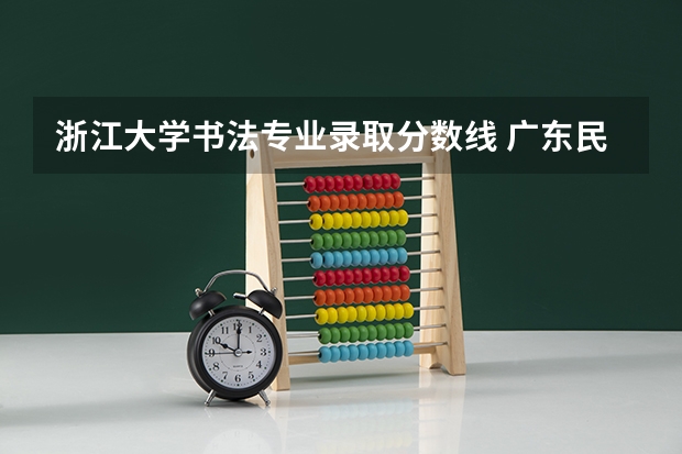 浙江大学书法专业录取分数线 广东民办大学本科分数线