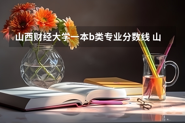 山西财经大学一本b类专业分数线 山西财经大学研究生分数线
